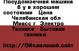 Посудомоечная машина б/у в хорошем состоянии › Цена ­ 2 000 - Челябинская обл., Миасс г. Электро-Техника » Бытовая техника   